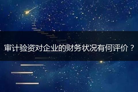 审计验资对企业的财务状况有何评价？