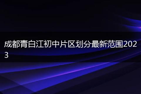 成都青白江初中片区划分最新范围2023