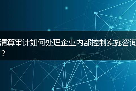 清算审计如何处理企业内部控制实施咨询?
