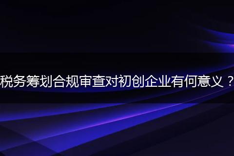 税务筹划合规审查对初创企业有何意义？