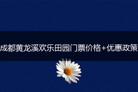 成都黄龙溪欢乐田园门票价格+优惠政策