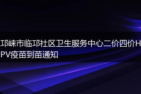 邛崃市临邛社区卫生服务中心二价四价HPV疫苗到苗通知
