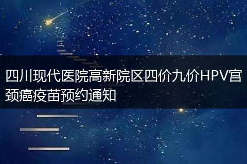 四川现代医院高新院区四价九价HPV宫颈癌疫苗预约通知