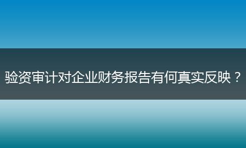 验资审计对企业财务报告有何真实反映?