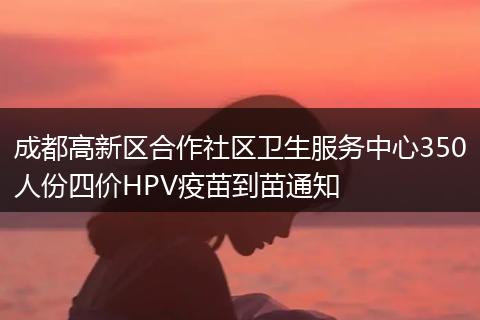 成都高新区合作社区卫生服务中心350人份四价HPV疫苗到苗通知