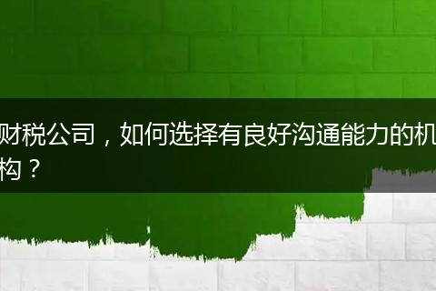 财税公司,如何选择有良好沟通能力的机构?