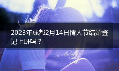 2023年成都2月14日情人节结婚登记上班吗？
