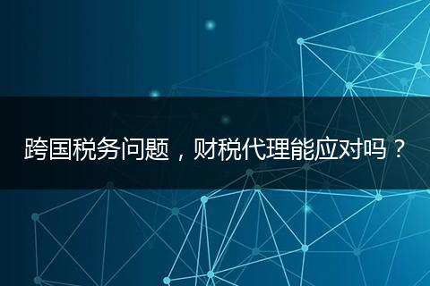 跨国税务问题，财税代理能应对吗？