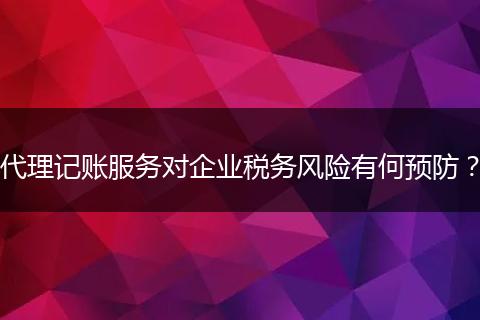 代理记账服务对企业税务风险有何预防？