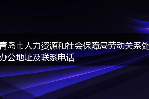 青岛市人力资源和社会保障局劳动关系处办公地址及联系电话