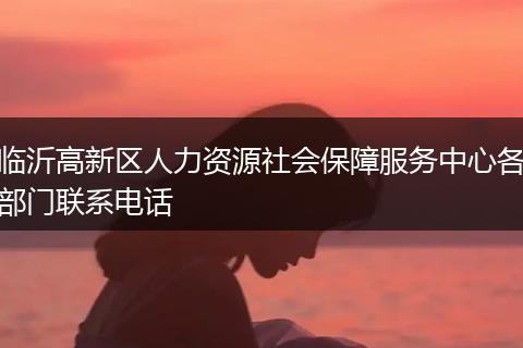 临沂高新区人力资源社会保障服务中心各部门联系电话