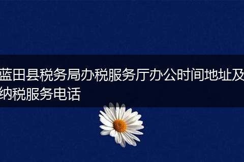 蓝田县税务局办税服务厅办公时间地址及纳税服务电话