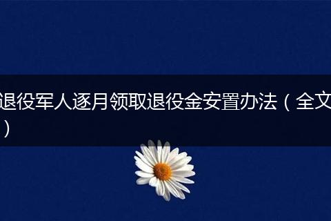 退役军人逐月领取退役金安置办法(全文)