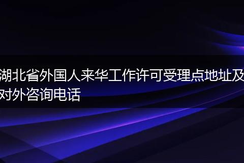 湖北省外国人来华工作许可受理点地址及对外咨询电话