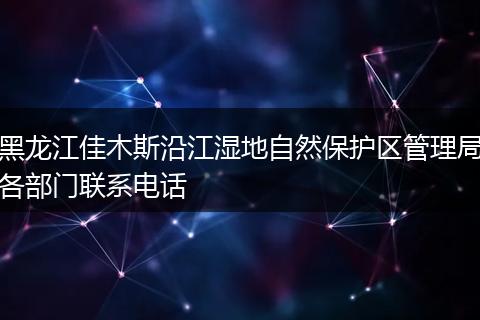 黑龙江佳木斯沿江湿地自然保护区管理局各部门联系电话