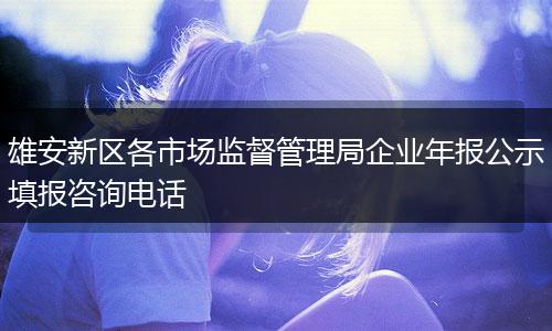雄安新区各市场监督管理局企业年报公示填报咨询电话