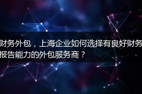 财务外包,上海企业如何选择有良好财务报告能力的外包服务商?