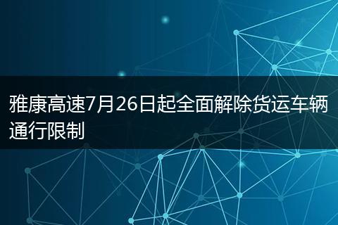 雅康高速7月26日起全面解除货运车辆通行限制