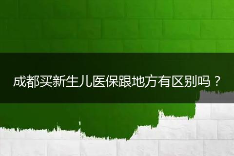 成都买新生儿医保跟地方有区别吗?