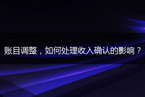 账目调整，如何处理收入确认的影响？