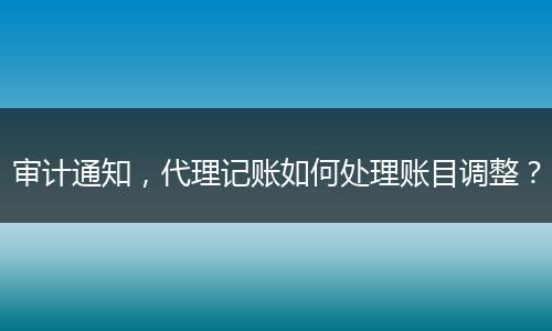 审计通知,代理记账如何处理账目调整?