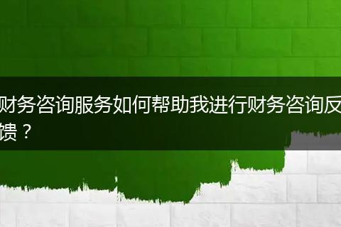 财务咨询服务如何帮助我进行财务咨询反馈？