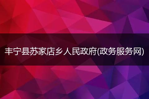 丰宁县苏家店乡人民政府(政务服务网)