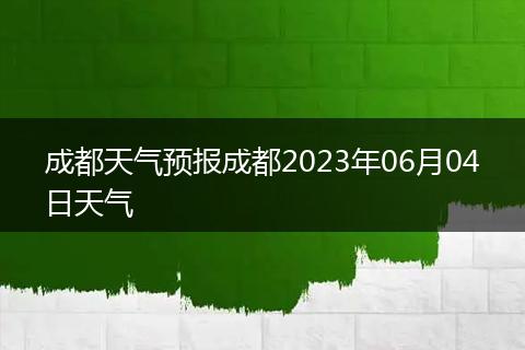 成都天气预报成都2023年06月04日天气