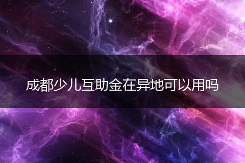 成都少儿互助金在异地可以用吗