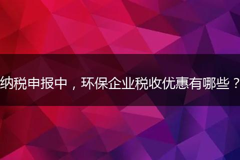 纳税申报中，环保企业税收优惠有哪些？