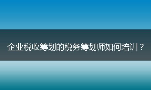企业税收筹划的税务筹划师如何培训？