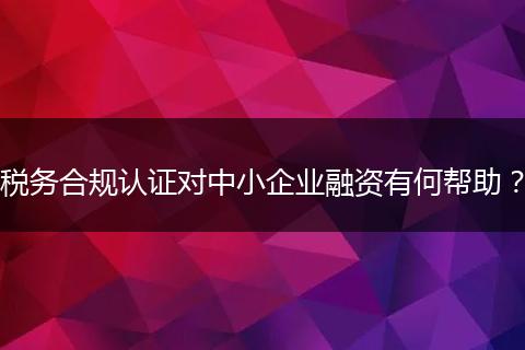 税务合规认证对中小企业融资有何帮助？