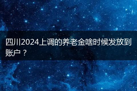 四川2024上调的养老金啥时候发放到账户?