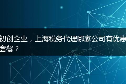 初创企业，上海税务代理哪家公司有优惠套餐？