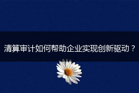 清算审计如何帮助企业实现创新驱动?