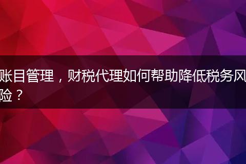 账目管理，财税代理如何帮助降低税务风险？