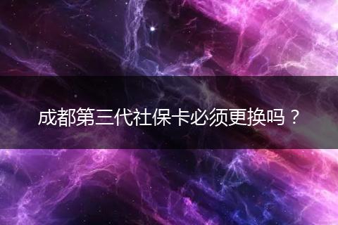 成都第三代社保卡必须更换吗？