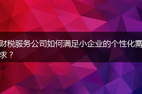 财税服务公司如何满足小企业的个性化需求？