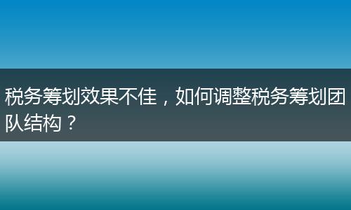 税务筹划效果不佳，如何调整税务筹划团队结构？