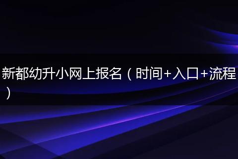 新都幼升小网上报名（时间+入口+流程）