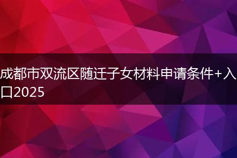 成都市双流区随迁子女材料申请条件+入口2025