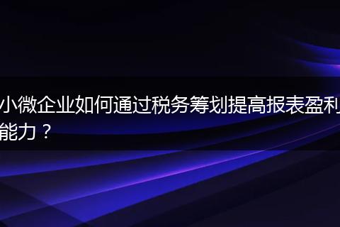 小微企业如何通过税务筹划提高报表盈利能力？