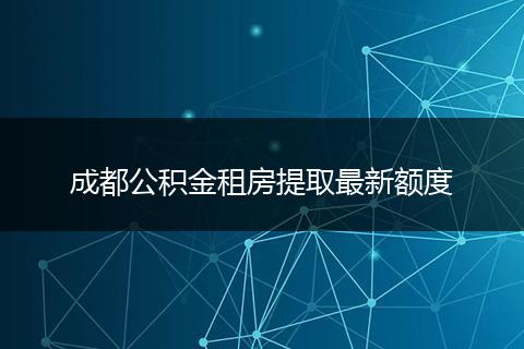 成都公积金租房提取最新额度