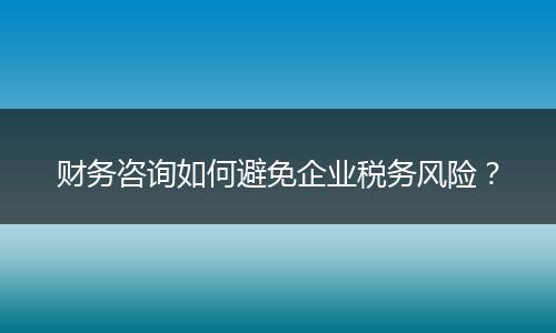 财务咨询如何避免企业税务风险？