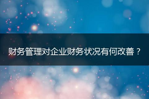 财务管理对企业财务状况有何改善？