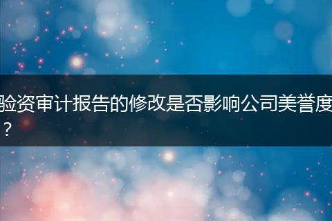 验资审计报告的修改是否影响公司美誉度?
