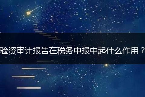 验资审计报告在税务申报中起什么作用？