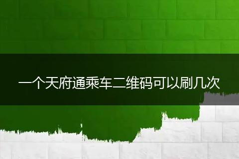 一个天府通乘车二维码可以刷几次