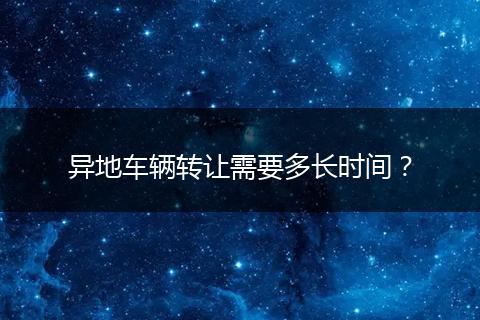 异地车辆转让需要多长时间？