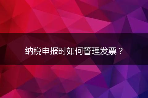 纳税申报时如何管理发票？